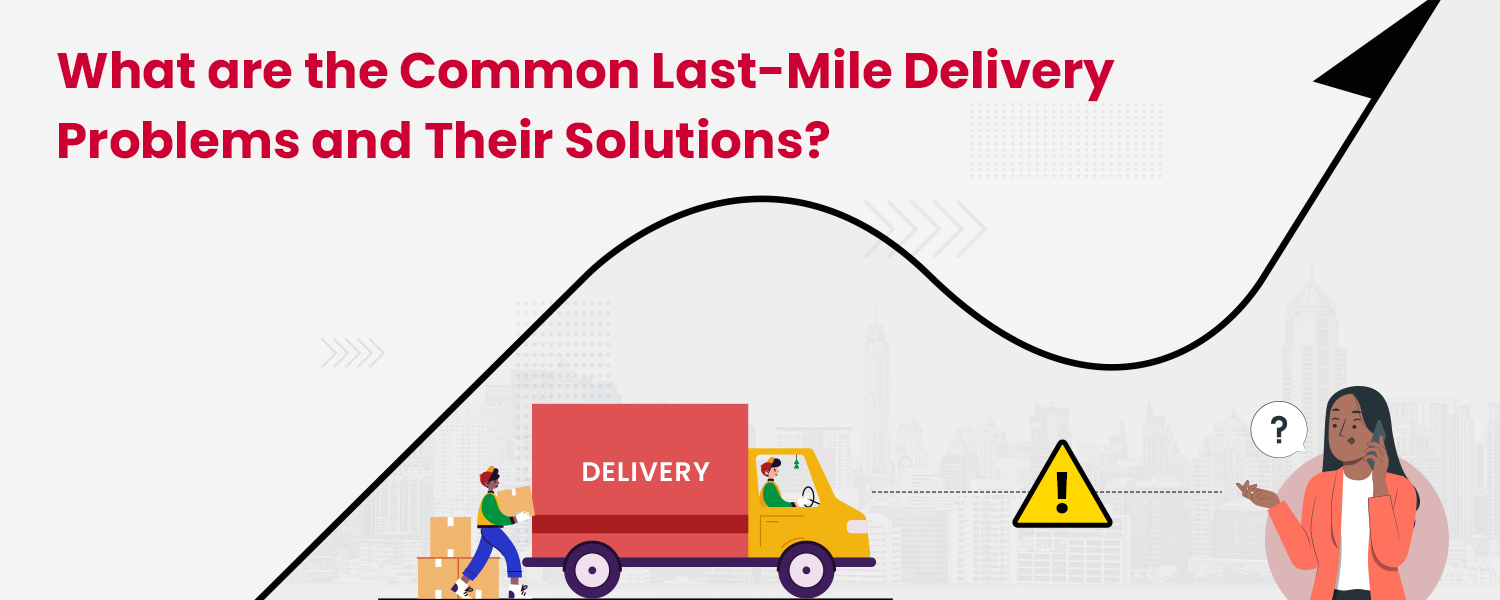 What are the Common Last-Mile Delivery Problems and Their Solutions